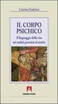 Il corpo psichico. Il linguaggio della vita nei malati prossimi a morire - Cristina Endrizzi - copertina