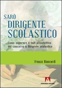 Sarò dirigente scolastico. Come superare il test preselettivo del concorso a dirigente scolastico - Franco Biancardi - copertina