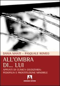 All'ombra di... lui. Appunti di clinica giudiziaria: pedofilia e prostituzione minorile - Dania Manti,Pasquale Romeo - copertina