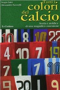 Tutti i colori del calcio. Storia e araldica di una magnifica ossessione. Ediz. illustrata - Sergio Salvi,Alessandro Savorelli - copertina