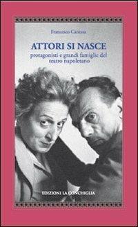 Attori si nasce. Protagonisti e grandi famiglie del teatro napoletano - Francesco Canessa - copertina