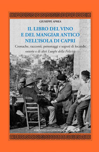 Il libro del vino e del mangiar antico nell'isola di Capri. Cronache, racconti, personaggi e segreti di locande, osterie e di altri luoghi della felicità - Giuseppe Aprea - copertina