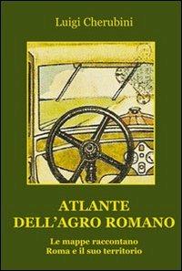 Atlante dell'Agro Romano. Le mappe raccontano Roma e il suo territorio - Luigi Cherubini - copertina