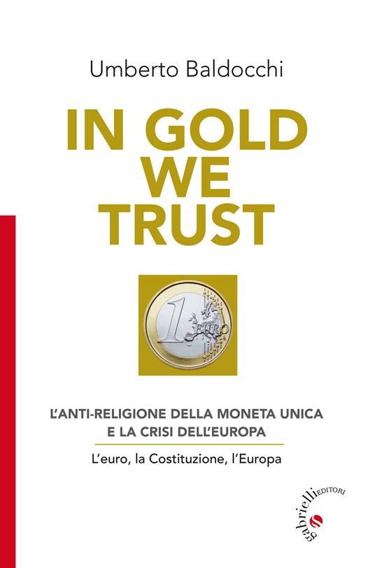 In Gold we trust. L'anti-religione della moneta unica e la crisi dell'Europa. L'euro, la Costituzione, l'Europa - Umberto Baldocchi - copertina