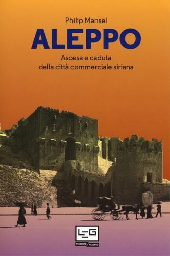 Aleppo. Ascesa e caduta della città commerciale siriana - Philip Mansel - copertina