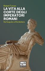 La vita alla corte degli imperatori romani. Da Augusto a Diocleziano