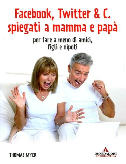 Facebook, Twitter & C. spiegati a mamma e papà. Per fare a meno di amici, figli e nipoti - Thomas Myer - copertina