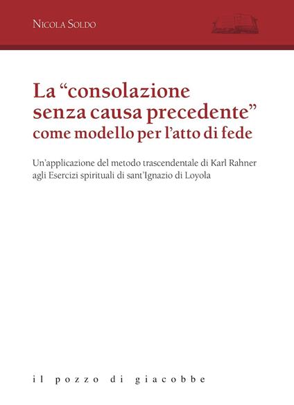 La «consolazione senza causa precedente» come modello per l'atto di fede. Un'applicazione del metodo trascendentale di Karl Rahner agli Esercizi spirituali di sant'Ignazio di Loyola - Nicola Soldo - copertina