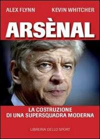 Arsènal. La costruzione di una supersquadra moderna - Alex Flynn,Kevin Whitcher - copertina