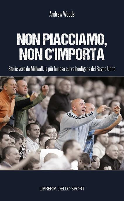 Non piacciamo, non importa. Storie vere da Millwall, la più famosa curva hooligans del Regno Unito - Andrew Woods - copertina