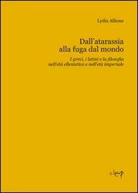 Dall'atarassia alla fuga dal mondo. I greci, i latini e la filosofia nell'età ellenistica e nell'età imperiale - Lydia Allione - copertina