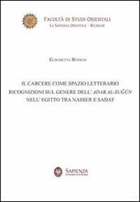 Il carcere come spazio letterario. Ricognizioni sul genere dell'Adab Al-Sugun nell'Egitto tra Nasser e Sadat - Elisabetta Benigni - copertina