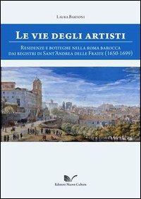 Le vie degli artisti. Residenze e botteghe nella Roma barocca dai registri di Sant'Andrea della Fratte (1650-1699). Con CD-ROM - Laura Bartoni - copertina