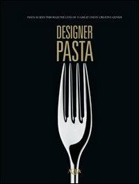 Designer pasta. Pasta as seen through the lens of 15 great chef's creative genius - copertina