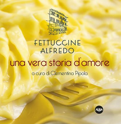 Fettuccine Alfredo. Una vera storia d’amore - copertina