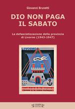 Dio non paga il sabato. La defascistizzazione della provincia di Livorno (1943-1947)