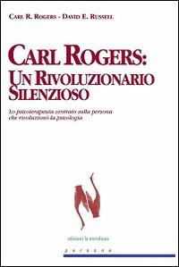 Carl Rogers. Un rivoluzionario silenzioso. Lo psicoterapeuta centrato sulla persona che rivoluzionò la psicologia - Carl R. Rogers,David E. Russell - copertina