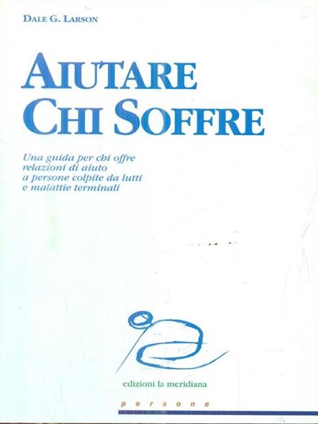 Aiutare chi soffre. Una guida per chi offre relazioni di aiuto a persone colpite da lutti e malattie terminali - Dale G. Larson - copertina