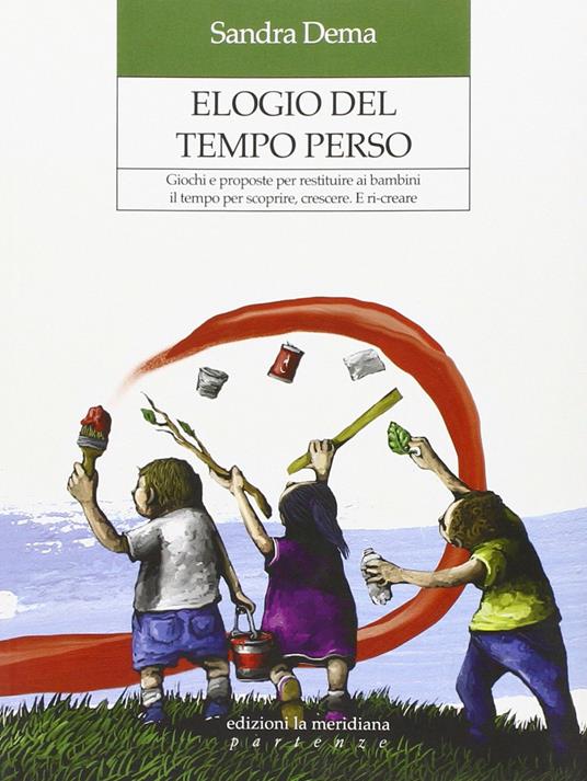 Elogio del tempo perso. Giochi e proposte per restituire ai bambini il tempo per scoprire, crescere. E ri-creare - Sandra Dema - copertina