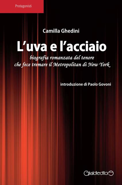 L'uva e l'acciaio. Biografia romanzata del tenore che fece tremare il Metropolitan di New York - Camilla Ghedini - copertina