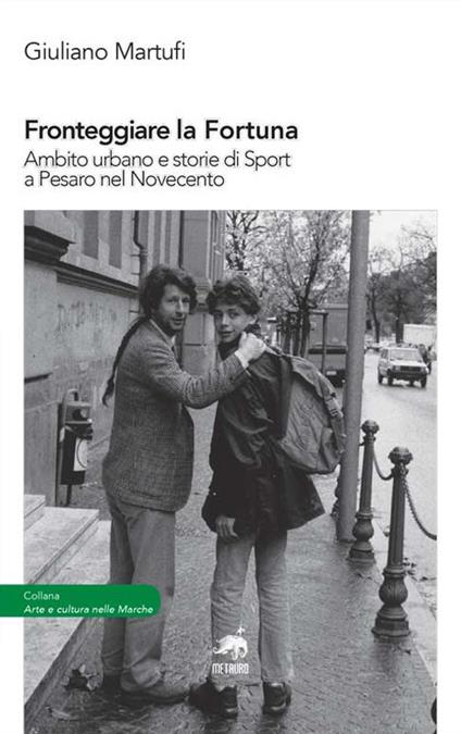 Fronteggiare la fortuna. Ambito urbano e storie di sport a Pesaro nel Novecento - Giuliano Martufi - copertina