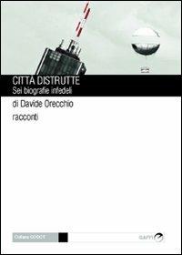 Città distrutte. Sei biografie infedeli - Davide Orecchio - copertina