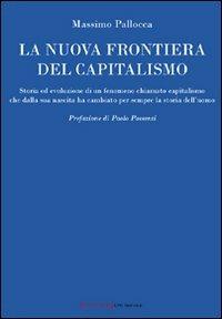 La nuova frontiera del capitalismo. Storia ed evoluzione di un fenomeno chiamato capitalismo che dalla sua nascita ha cambiato per sempre la storia dell'uomo - Massimo Pallocca - copertina