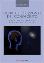 Oltre gli orizzonti del conosciuto. La sfida cruciale della mente alla scienza del XXI secolo