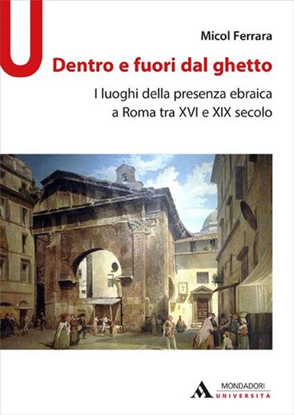 Dentro e fuori dal ghetto. I luoghi della presenza ebraica a Roma tra XVI e XIX secolo - Micol Ferrara - copertina