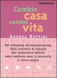 Cambio casa, cambio vita. Dal cohousing all'autocostruzione, dalle comunità di famiglie alle cooperative edilizie: come cambiare casa (o costruirla) e vivere meglio - Andrea Rottini - copertina