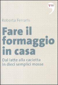 Fare il formaggio in casa. Dal latte alla caciotta in dieci semplici mosse - Roberta Ferraris - copertina