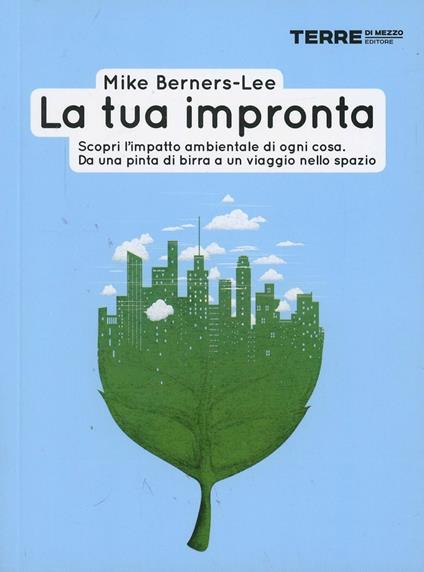 La tua impronta. Scopri l'impatto ambientale di ogni cosa. Da una pinta di birra a un viaggio nello spazio - Mike Berners-Lee - copertina