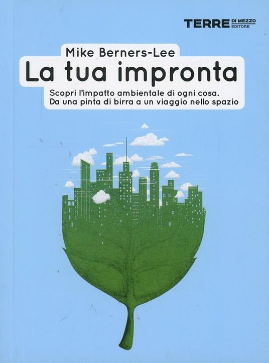 La tua impronta. Scopri l'impatto ambientale di ogni cosa. Da una pinta di birra a un viaggio nello spazio - Mike Berners-Lee - copertina