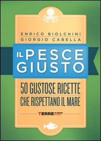 Il pesce giusto. 50 gustose ricette che rispettano il mare - Enrico Biolchini,Giorgio Cabella - copertina