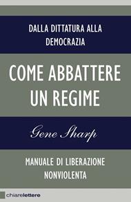 Come abbattere un regime. Dalla dittatura alla democrazia. Manuale di liberazione non violenta