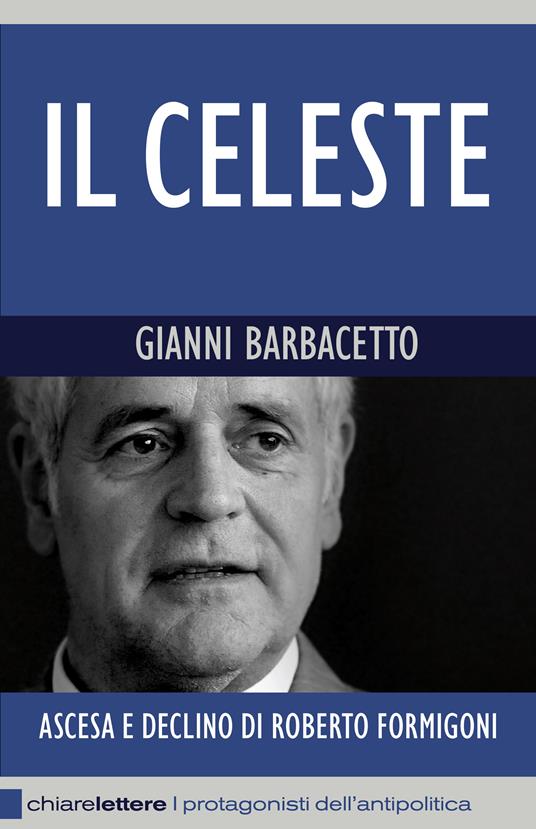 Il Celeste. Ascesa e declino di Roberto Formigoni - Gianni Barbacetto - copertina