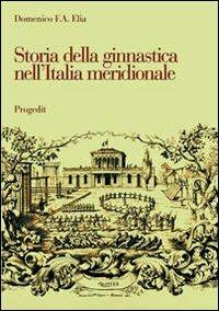 Storia della ginnastica nell'Italia meridionale. L'opera di Giuseppe Pezzarossa (1851-1911) in terra di Bari - Domenico F. Elia - copertina