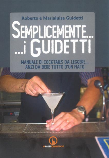 Semplicemente... i Guidetti. Manuale di cocktails da leggere... anzi da bere tutto d'un fiato - Roberto Guidetti,Marialuisa Guidetti - copertina