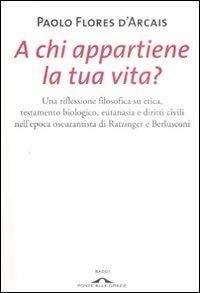 A chi appartiene la tua vita? Una riflessione filosofica su etica, testamento biologico, eutanasia e diritti civili nell'epoca oscurantista di Ratzinger e Berlusconi - Paolo Flores D'Arcais - 2