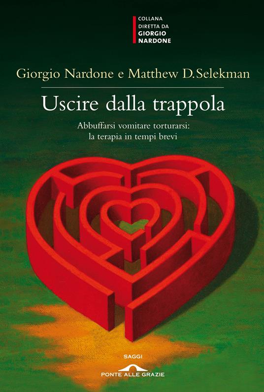 Uscire dalla trappola. Abbuffarsi vomitare torturarsi: la terapia in tempi brevi - Giorgio Nardone,Matthew Selekman - copertina