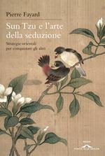 Sun Tzu e l'arte della seduzione. Strategie orientali per conquistare gli altri