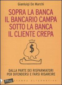 Sopra la banca il bancario campa sotto la banca il cliente crepa. Da lla parte dei risparmiatori per difendersi e farsi risarcire - Gianluigi De Marchi - 3