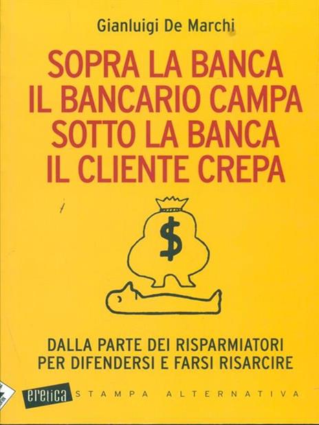 Sopra la banca il bancario campa sotto la banca il cliente crepa. Da lla parte dei risparmiatori per difendersi e farsi risarcire - Gianluigi De Marchi - copertina