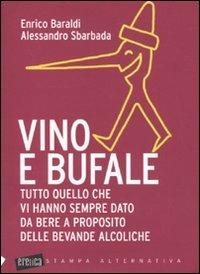 Vino e bufale. Tutto quello che vi hanno sempre dato da bere a proposito delle bevande alcoliche - Enrico Baraldi,Alessandro Sbarbada - copertina