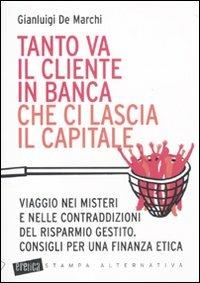 Tanto va il cliente in banca che ci lascia il capitale. Viaggio nei misteri e nelle contraddizioni del risparmio gestito. Consigli per una finanza etica - Gianluigi De Marchi - 6