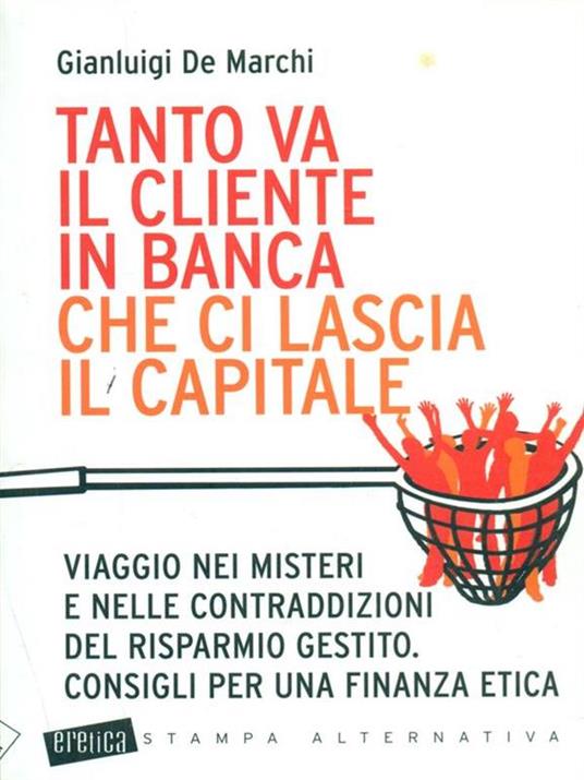 Tanto va il cliente in banca che ci lascia il capitale. Viaggio nei misteri e nelle contraddizioni del risparmio gestito. Consigli per una finanza etica - Gianluigi De Marchi - 4