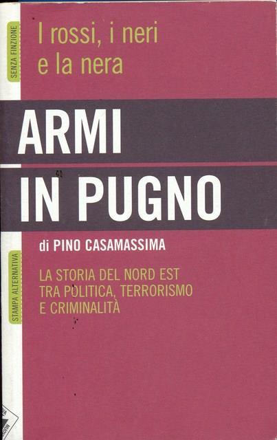 Armi in pugno. I rossi, i neri e la nera. La storia del Nord Est tra politica, terrorismo e criminalità - Pino Casamassima - 2