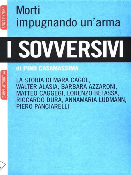 I sovversivi. Morti impugnando un'arma. La storia di Mara Cagol, Walter Alasia, Barbara Azzaroni, Matteo Caggegi, Lorenzo Betassa, Riccardo Dura, Annamaria Ludman... - Pino Casamassima - copertina