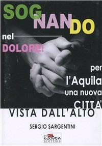 Sognando nel dolore! Per L'Aquila una nuova città vista dall'alto - Sergio Sargentini - copertina