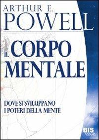 Il corpo mentale. Dove si sviluppano i poteri della mente - Arthur Edward Powell - copertina